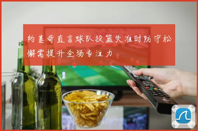 约基奇直言球队投篮失准时防守松懈需提升全场专注力