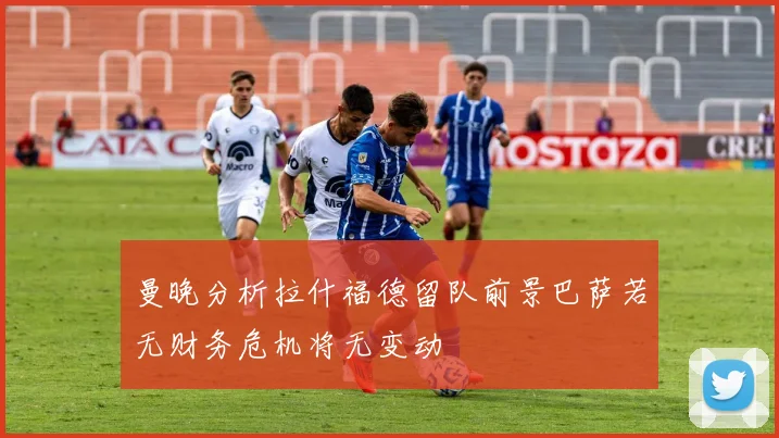 曼晚分析拉什福德留队前景巴萨若无财务危机将无变动