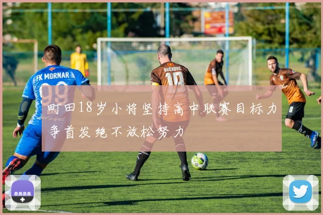 町田18岁小将坚持高中联赛目标力争首发绝不放松努力