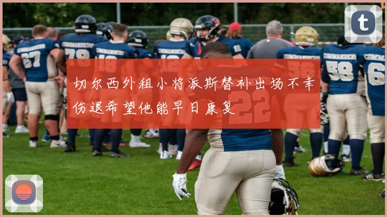 切尔西外租小将派斯替补出场不幸伤退希望他能早日康复