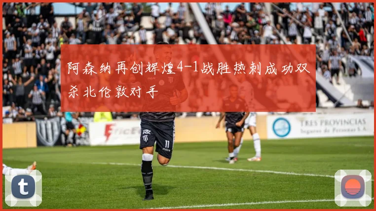 阿森纳再创辉煌4-1战胜热刺成功双杀北伦敦对手