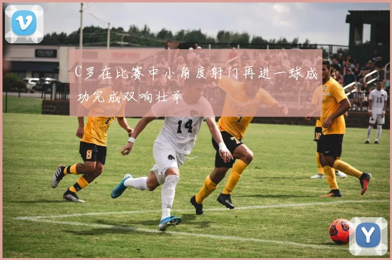 C罗在比赛中小角度射门再进一球成功完成双响壮举