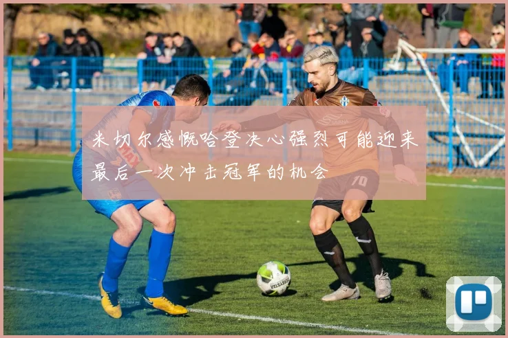 米切尔感慨哈登决心强烈可能迎来最后一次冲击冠军的机会